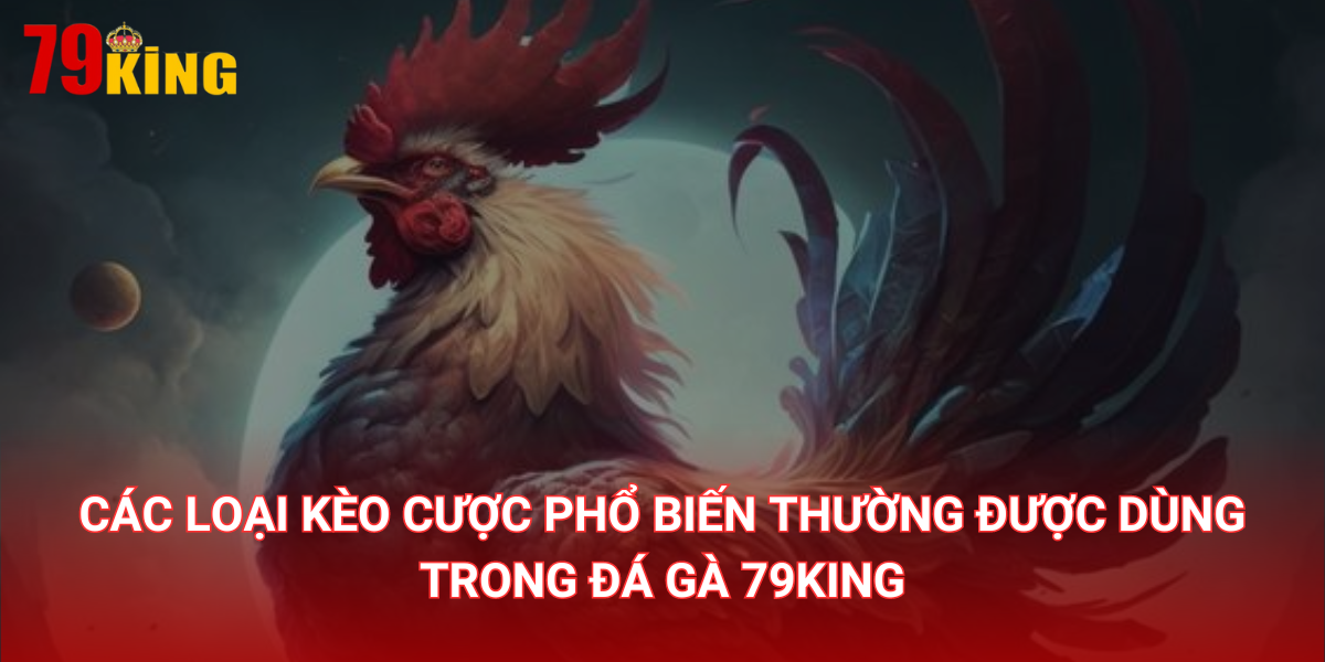 Các loại kèo cược phổ biến thường được dùng trong đá gà 79King