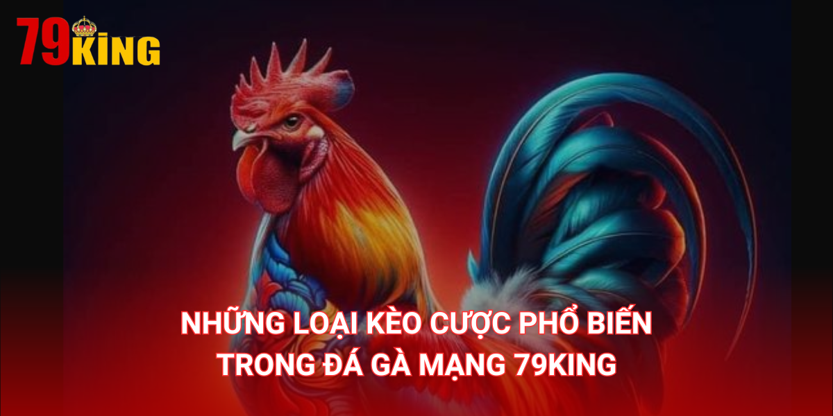 Những loại kèo cược phổ biến trong đá gà mạng 79King