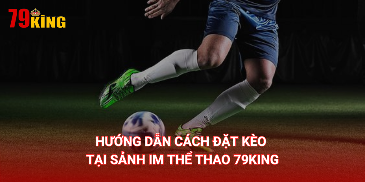 Hướng dẫn cách đặt kèo tại sảnh IM Thể Thao 79King cực đơn giản