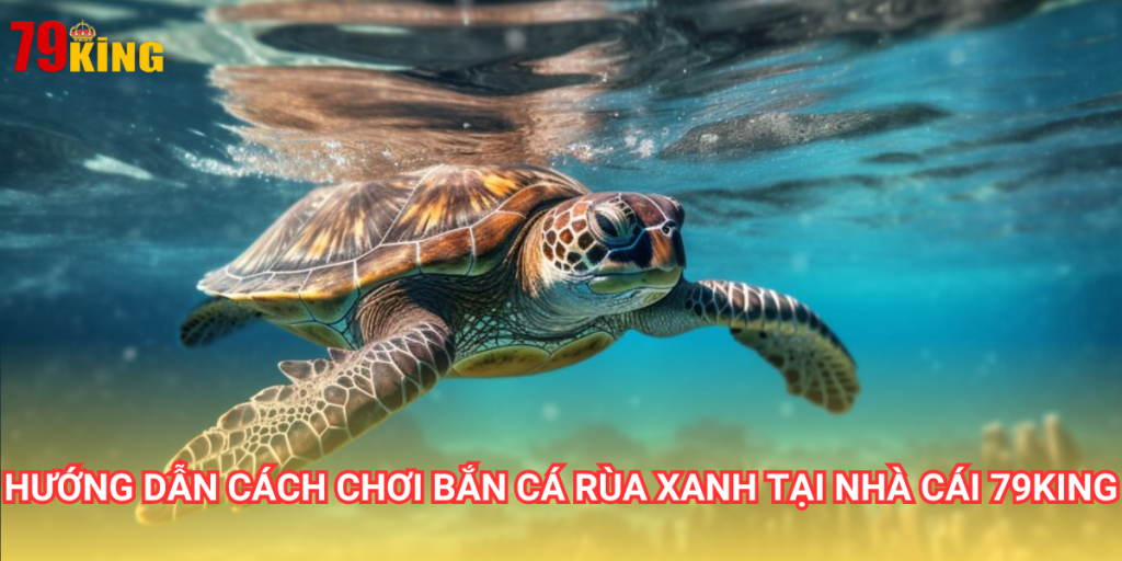 Bắn cá rùa xanh là trò chơi đổi thưởng với đồ họa 3D đẹp mắt tại nhà cái 79King