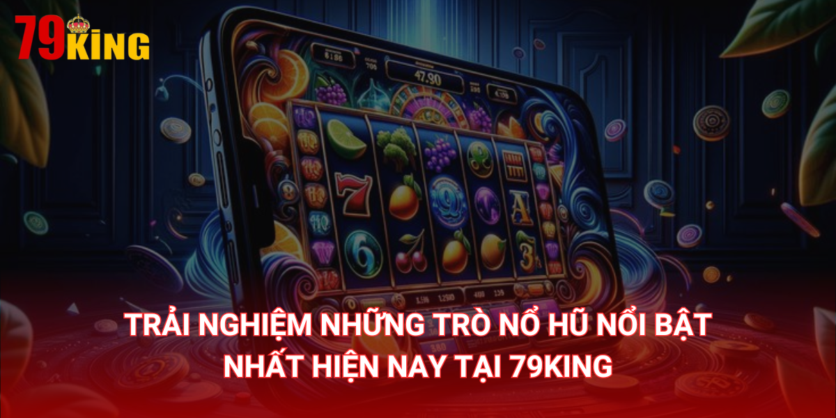 Trải nghiệm những trò nổ hũ nổi bật nhất hiện nay tại 79King